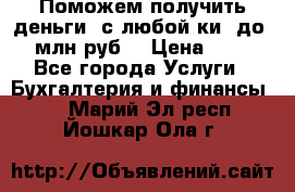 Поможем получить деньги, с любой ки, до 3 млн руб. › Цена ­ 15 - Все города Услуги » Бухгалтерия и финансы   . Марий Эл респ.,Йошкар-Ола г.